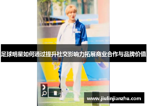 足球明星如何通过提升社交影响力拓展商业合作与品牌价值