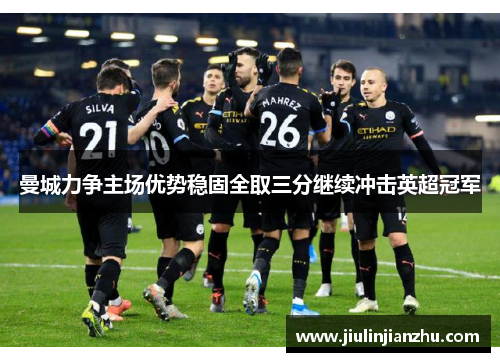 曼城力争主场优势稳固全取三分继续冲击英超冠军