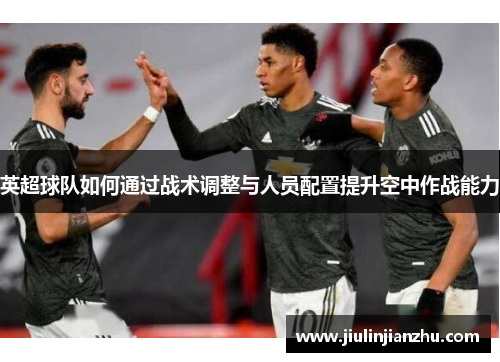 英超球队如何通过战术调整与人员配置提升空中作战能力