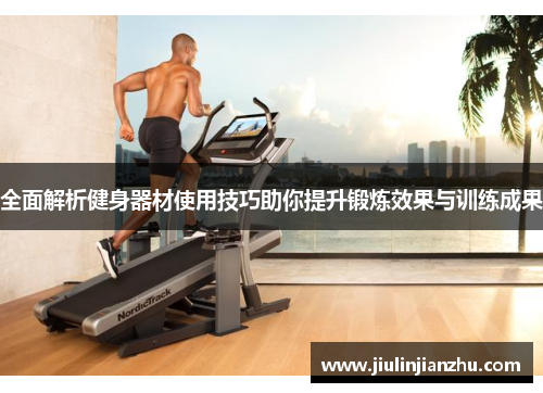 全面解析健身器材使用技巧助你提升锻炼效果与训练成果