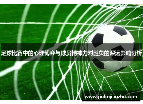 足球比赛中的心理博弈与球员精神力对胜负的深远影响分析