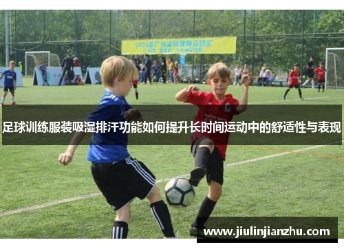足球训练服装吸湿排汗功能如何提升长时间运动中的舒适性与表现
