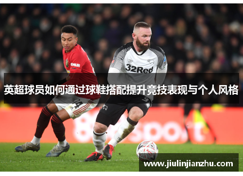 英超球员如何通过球鞋搭配提升竞技表现与个人风格
