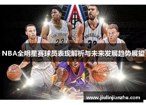 NBA全明星赛球员表现解析与未来发展趋势展望