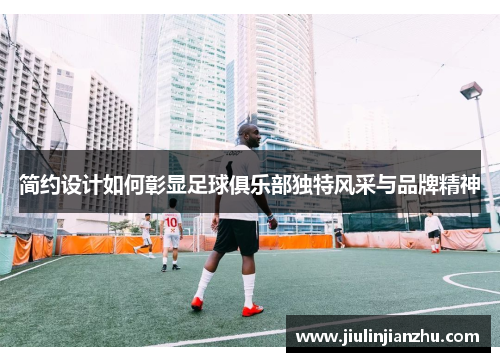 简约设计如何彰显足球俱乐部独特风采与品牌精神